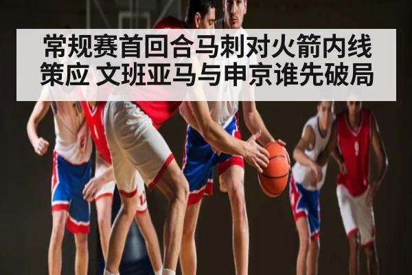 常规赛首回合马刺对火箭内线策应 文班亚马与申京谁先破局 | ayx sports
