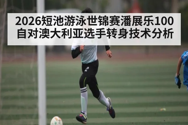 2026短池游泳世锦赛潘展乐100自对澳大利亚选手转身技术分析 | ayx sports