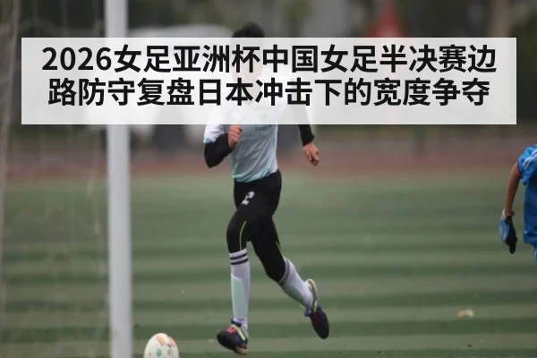 2026女足亚洲杯中国女足半决赛边路防守复盘日本冲击下的宽度争夺 | ayx sports
