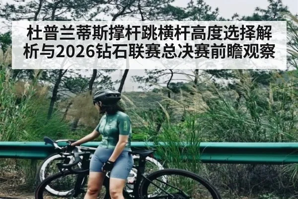 杜普兰蒂斯撑杆跳横杆高度选择解析与2026钻石联赛总决赛前瞻观察 | ayx sports